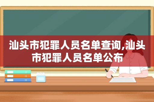 汕头市犯罪人员名单查询,汕头市犯罪人员名单公布