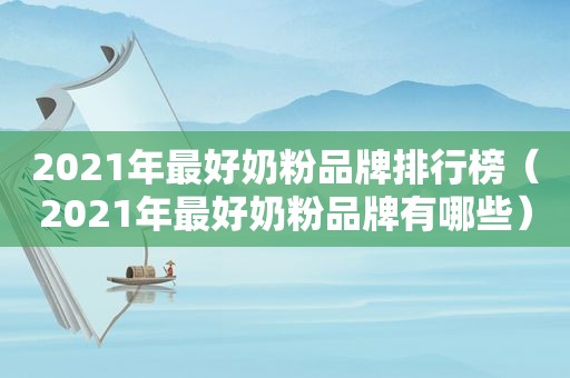 2021年最好奶粉品牌排行榜（2021年最好奶粉品牌有哪些）