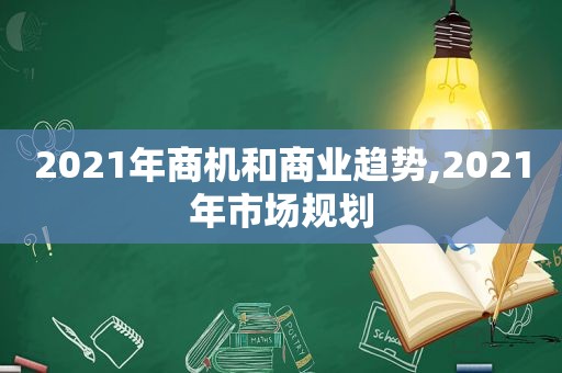 2021年商机和商业趋势,2021年市场规划