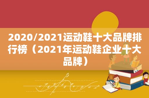 2020/2021运动鞋十大品牌排行榜（2021年运动鞋企业十大品牌）