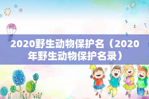 2020野生动物保护名（2020年野生动物保护名录）