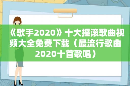 《歌手2020》十大摇滚歌曲视频大全免费下载（最流行歌曲2020十首歌唱）