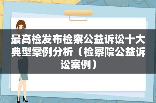 最高检发布检察公益诉讼十大典型案例分析（检察院公益诉讼案例）