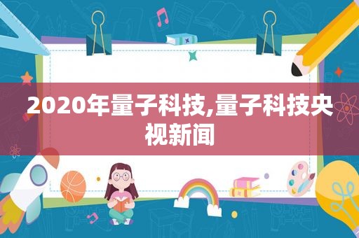 2020年量子科技,量子科技央视新闻