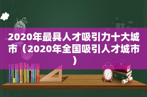 2020年最具人才吸引力十大城市（2020年全国吸引人才城市）