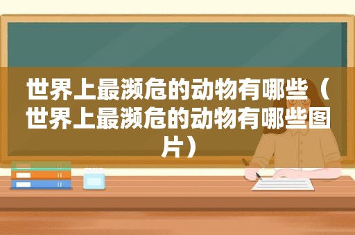 世界上最濒危的动物有哪些（世界上最濒危的动物有哪些图片）