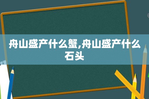 舟山盛产什么蟹,舟山盛产什么石头