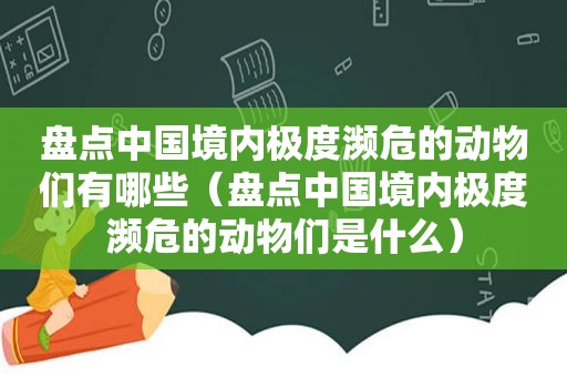 盘点中国境内极度濒危的动物们有哪些（盘点中国境内极度濒危的动物们是什么）