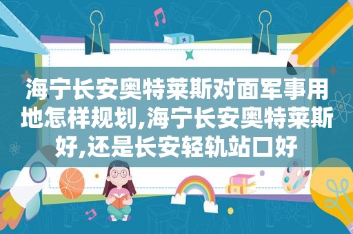 海宁长安奥特莱斯对面军事用地怎样规划,海宁长安奥特莱斯好,还是长安轻轨站口好