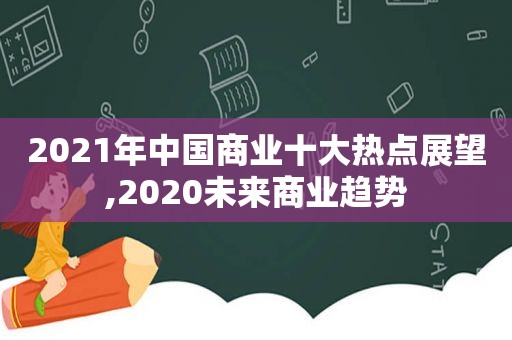 2021年中国商业十大热点展望,2020未来商业趋势