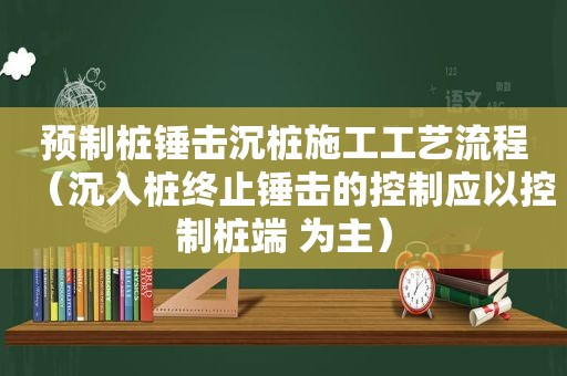 预制桩锤击沉桩施工工艺流程（沉入桩终止锤击的控制应以控制桩端 为主）