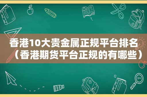 香港10大贵金属 *** 排名（香港期货平台正规的有哪些）