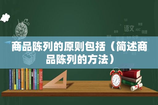 商品陈列的原则包括（简述商品陈列的方法）