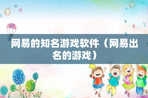 网易的知名游戏软件（网易出名的游戏）