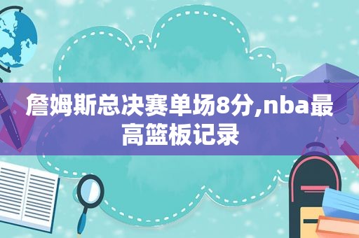 詹姆斯总决赛单场8分,nba最高篮板记录