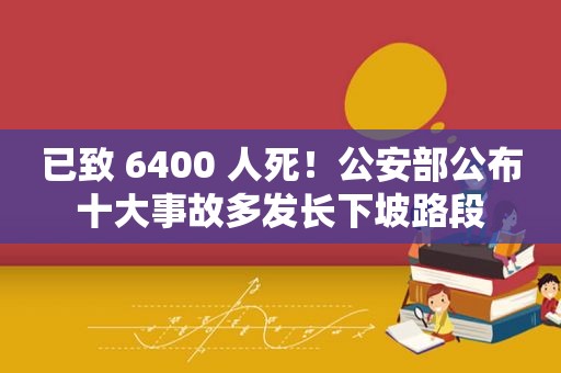 已致 6400 人死！公安部公布十大事故多发长下坡路段