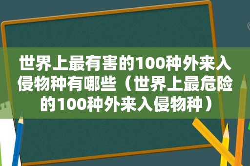 世界上最有害的100种外来入侵物种有哪些（世界上最危险的100种外来入侵物种）