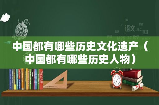 中国都有哪些历史文化遗产（中国都有哪些历史人物）