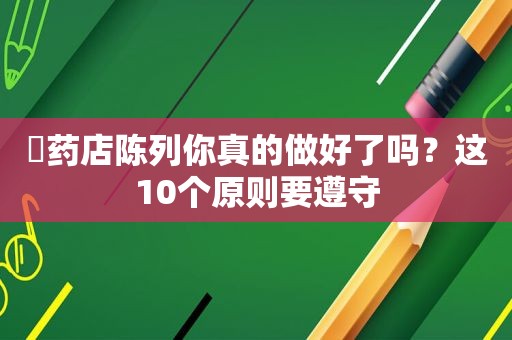 ​药店陈列你真的做好了吗？这10个原则要遵守