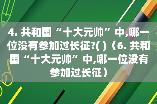 4. 共和国“十大元帅”中,哪一位没有参加过长征?( )（6. 共和国“十大元帅”中,哪一位没有参加过长征）