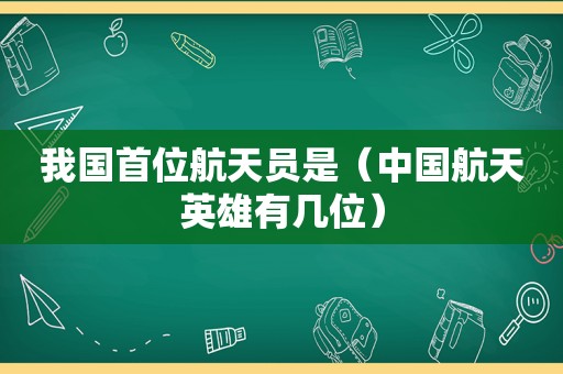 我国首位航天员是（中国航天英雄有几位）