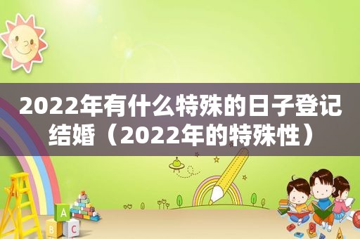 2022年有什么特殊的日子登记结婚（2022年的特殊性）