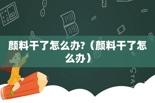 颜料干了怎么办?（颜料干了怎么办）