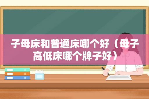 子母床和普通床哪个好（母子高低床哪个牌子好）