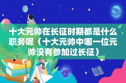 十大元帅在长征时期都是什么职务呢（十大元帅中哪一位元帅没有参加过长征）