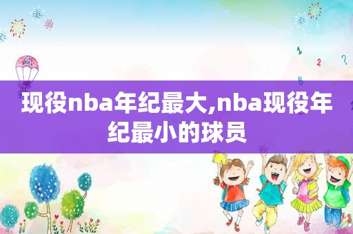 现役nba年纪最大,nba现役年纪最小的球员