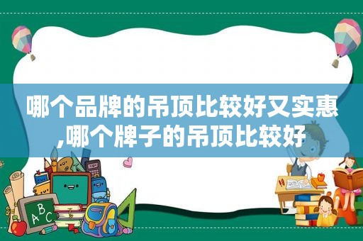 哪个品牌的吊顶比较好又实惠,哪个牌子的吊顶比较好