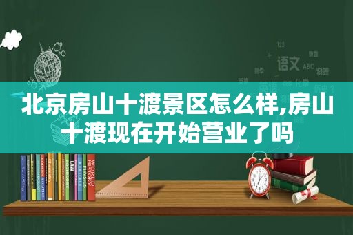 北京房山十渡景区怎么样,房山十渡现在开始营业了吗