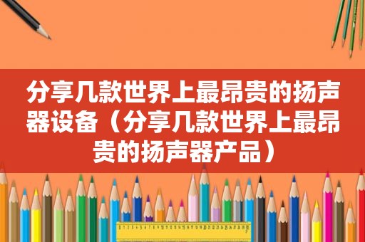 分享几款世界上最昂贵的扬声器设备（分享几款世界上最昂贵的扬声器产品）