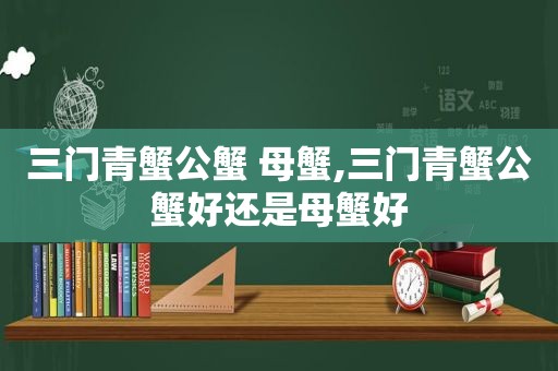 三门青蟹公蟹 母蟹,三门青蟹公蟹好还是母蟹好