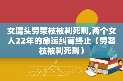 女魔头劳荣枝被判死刑,两个女人22年的命运纠葛终止（劳容枝被判死刑）