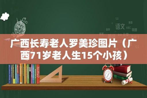 广西长寿老人罗美珍图片（广西71岁老人生15个小孩）