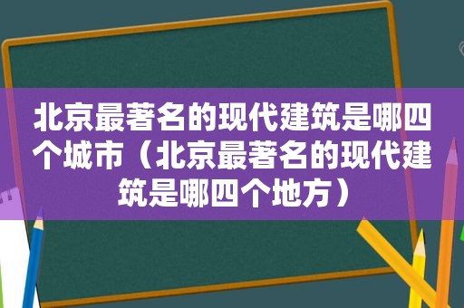 北京最著名的现代建筑是哪四个城市（北京最著名的现代建筑是哪四个地方）