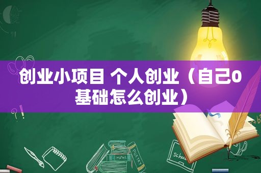 创业小项目 个人创业（自己0基础怎么创业）