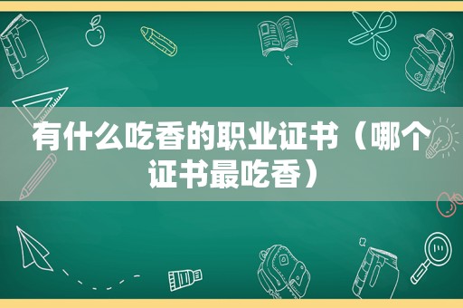 有什么吃香的职业证书（哪个证书最吃香）