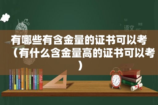 有哪些有含金量的证书可以考（有什么含金量高的证书可以考）