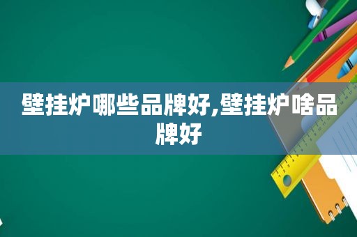 壁挂炉哪些品牌好,壁挂炉啥品牌好