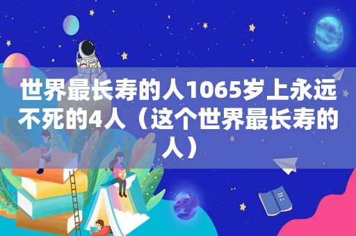 世界最长寿的人1065岁上永远不死的4人（这个世界最长寿的人）