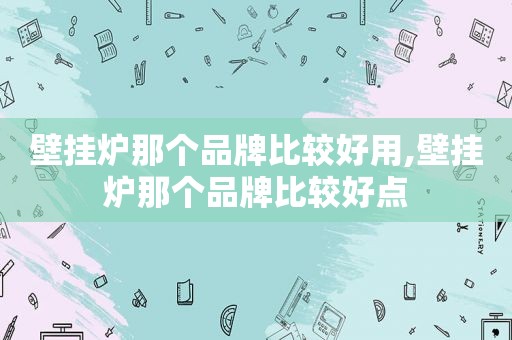 壁挂炉那个品牌比较好用,壁挂炉那个品牌比较好点