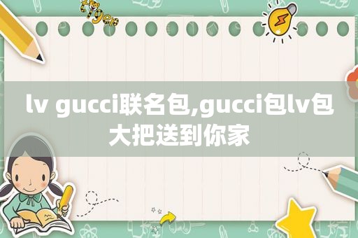 lv gucci联名包,gucci包lv包大把送到你家