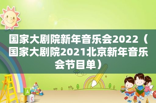 国家大剧院新年音乐会2022（国家大剧院2021北京新年音乐会节目单）