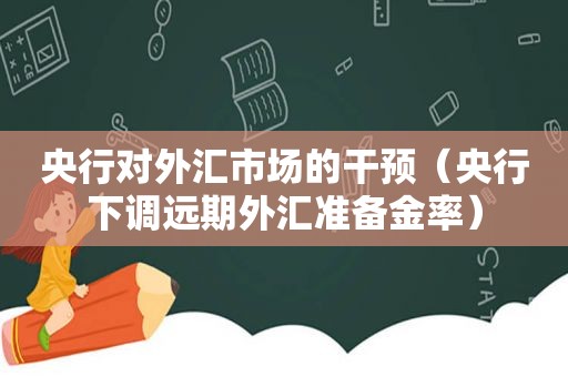 央行对外汇市场的干预（央行下调远期外汇准备金率）