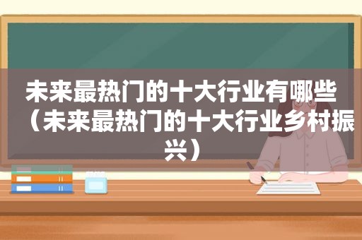 未来最热门的十大行业有哪些（未来最热门的十大行业乡村振兴）