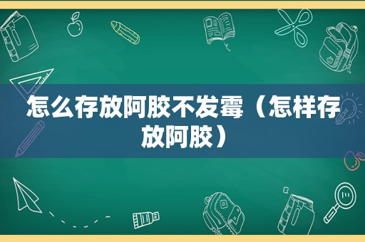 怎么存放阿胶不发霉（怎样存放阿胶）