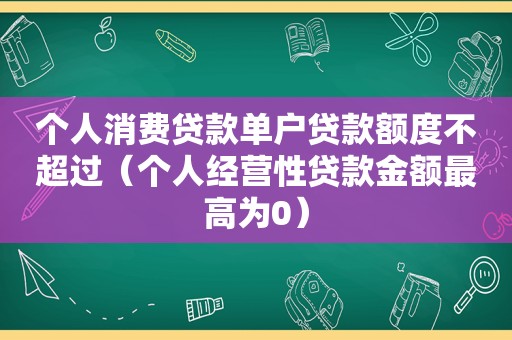 个人消费贷款单户贷款额度不超过（个人经营性贷款金额最高为0）