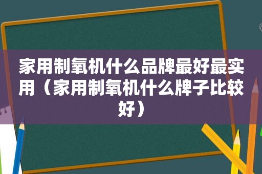 家用制氧机什么品牌最好最实用（家用制氧机什么牌子比较好）